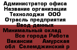 Администратор офиса › Название организации ­ Технолоджи, ООО › Отрасль предприятия ­ Ввод данных › Минимальный оклад ­ 19 000 - Все города Работа » Вакансии   . Амурская обл.,Селемджинский р-н